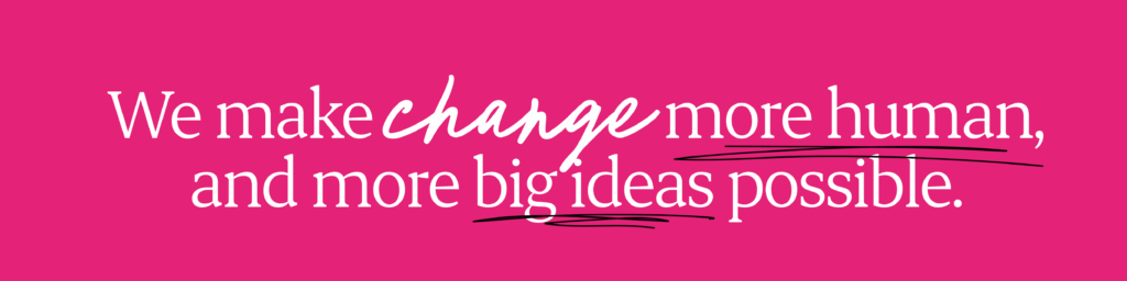 We make change more human, and more big ideas possible.