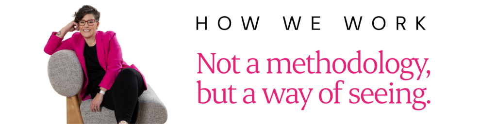 How we work. Not a methodology, but a way of seeing.