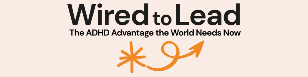 Wired to Lead. The ADHD Advantage the World Needs Now.